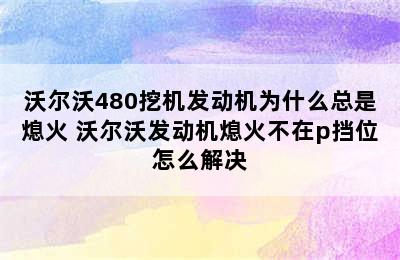 沃尔沃480挖机发动机为什么总是熄火 沃尔沃发动机熄火不在p挡位怎么解决